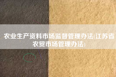 《江蘇省農貿市場管理辦法》對農業生產資料市場與商品批發貿易的監管解析